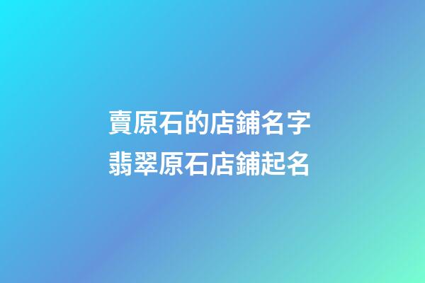賣原石的店鋪名字 翡翠原石店鋪起名-第1張-店鋪起名-玄機(jī)派